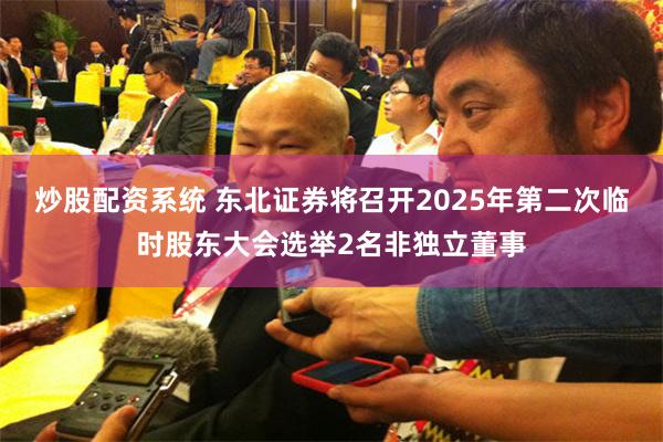 炒股配资系统 东北证券将召开2025年第二次临时股东大会选举2名非独立董事