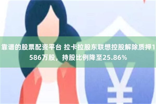 靠谱的股票配资平台 拉卡拉股东联想控股解除质押1586万股，持股比例降至25.86%