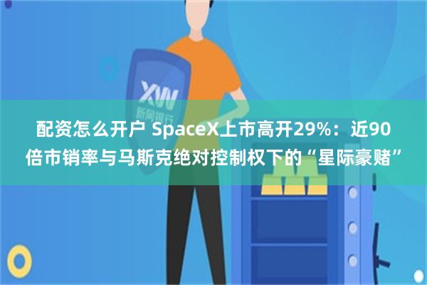 配资怎么开户 SpaceX上市高开29%：近90倍市销率与马斯克绝对控制权下的“星际豪赌”