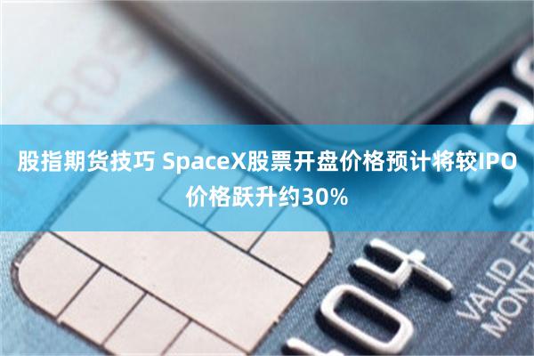 股指期货技巧 SpaceX股票开盘价格预计将较IPO价格跃升约30%
