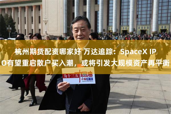 杭州期货配资哪家好 万达追踪：SpaceX IPO有望重启散户买入潮，或将引发大规模资产再平衡