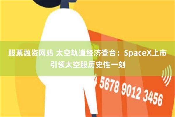 股票融资网站 太空轨道经济登台：SpaceX上市引领太空股历史性一刻