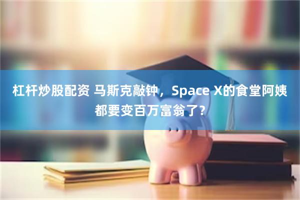 杠杆炒股配资 马斯克敲钟，Space X的食堂阿姨都要变百万富翁了？