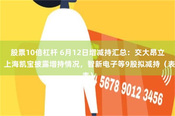股票10倍杠杆 6月12日增减持汇总：交大昂立、上海凯宝披露增持情况，智新电子等9股拟减持（表）