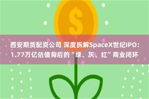 西安期货配资公司 深度拆解SpaceX世纪IPO：1.77万亿估值背后的“绿、灰、红”商业闭环