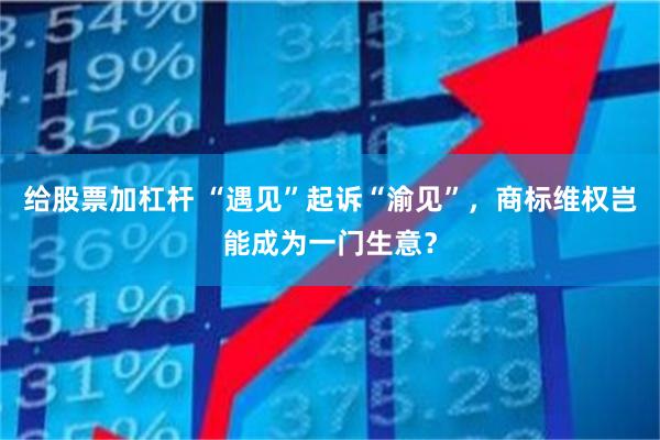 给股票加杠杆 “遇见”起诉“渝见”，商标维权岂能成为一门生意？