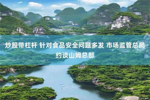 炒股带杠杆 针对食品安全问题多发 市场监管总局约谈山姆总部