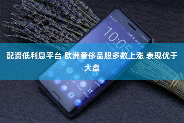 配资低利息平台 欧洲奢侈品股多数上涨 表现优于大盘
