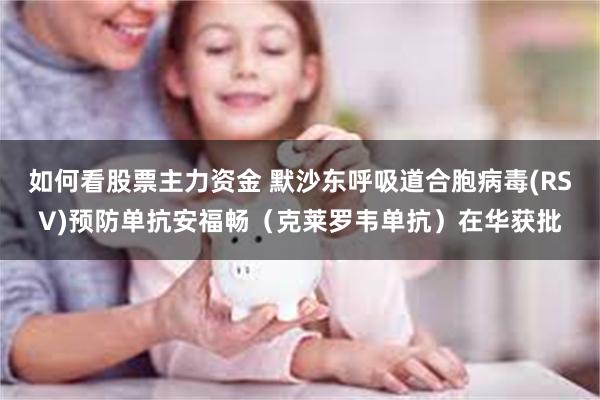 如何看股票主力资金 默沙东呼吸道合胞病毒(RSV)预防单抗安福畅（克莱罗韦单抗）在华获批