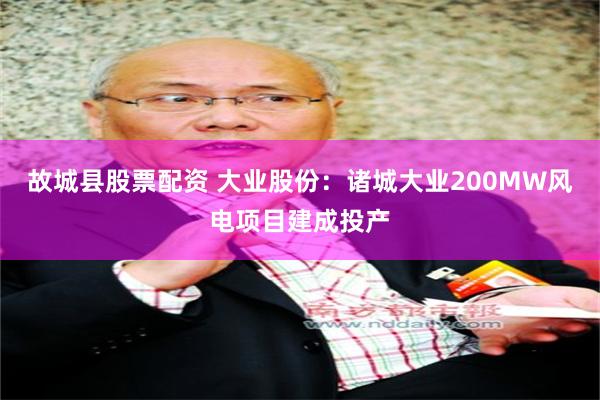 故城县股票配资 大业股份：诸城大业200MW风电项目建成投产
