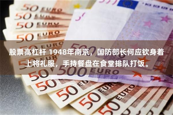 股票高杠杆 1948年南京，国防部长何应钦身着上将礼服，手持餐盘在食堂排队打饭。