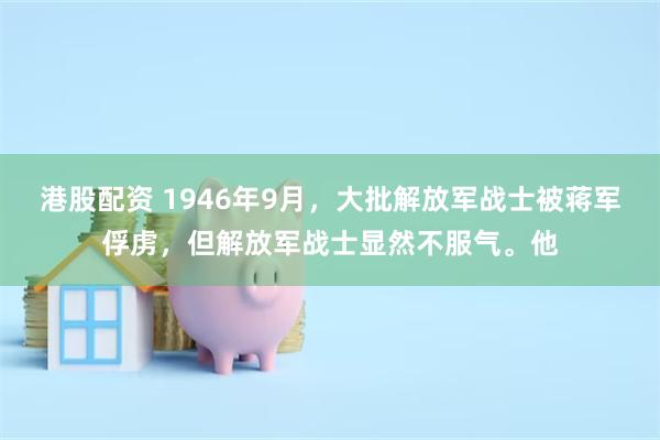 港股配资 1946年9月，大批解放军战士被蒋军俘虏，但解放军战士显然不服气。他