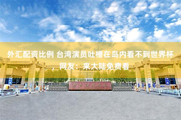 外汇配资比例 台湾演员吐槽在岛内看不到世界杯，网友：来大陆免费看