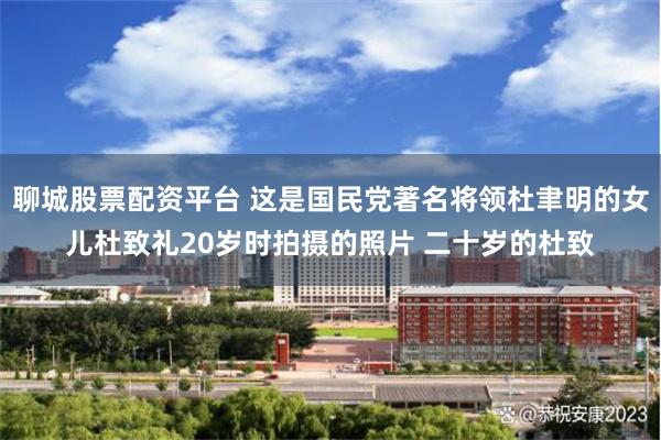 聊城股票配资平台 这是国民党著名将领杜聿明的女儿杜致礼20岁时拍摄的照片 二十岁的杜致