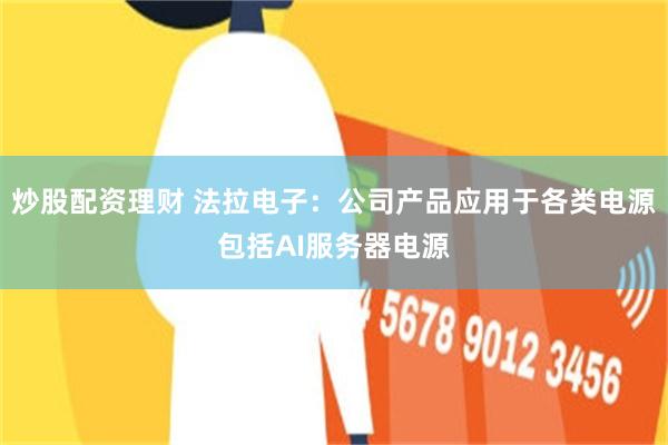 炒股配资理财 法拉电子：公司产品应用于各类电源包括AI服务器电源