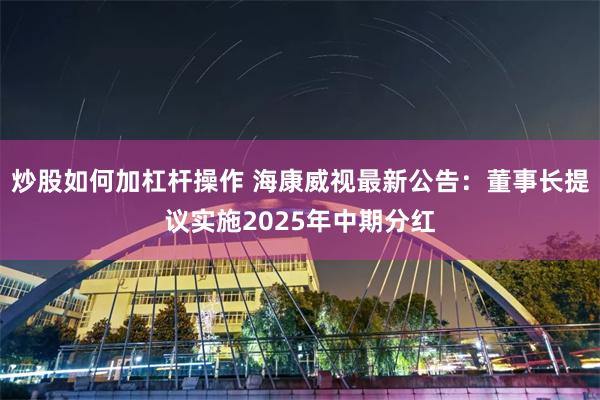 炒股如何加杠杆操作 海康威视最新公告：董事长提议实施2025年中期分红
