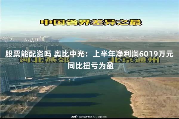 股票能配资吗 奥比中光：上半年净利润6019万元 同比扭亏为盈