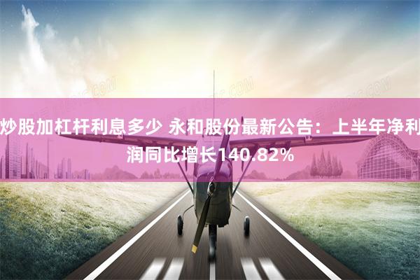 炒股加杠杆利息多少 永和股份最新公告：上半年净利润同比增长140.82%