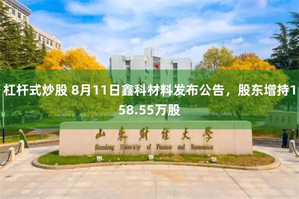 杠杆式炒股 8月11日鑫科材料发布公告，股东增持158.55万股