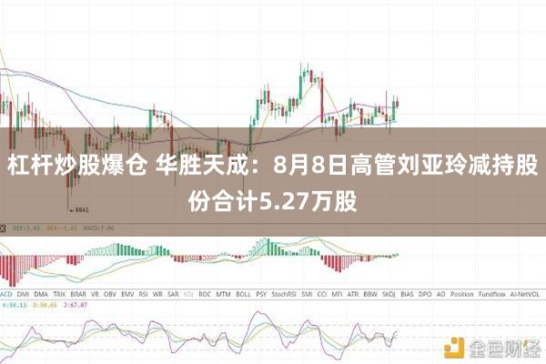 杠杆炒股爆仓 华胜天成：8月8日高管刘亚玲减持股份合计5.27万股