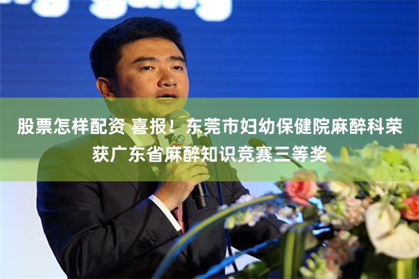股票怎样配资 喜报！东莞市妇幼保健院麻醉科荣获广东省麻醉知识竞赛三等奖