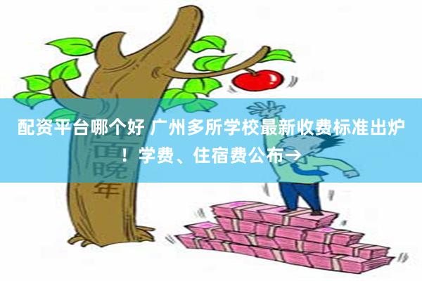 配资平台哪个好 广州多所学校最新收费标准出炉!学费、住宿费公布→
