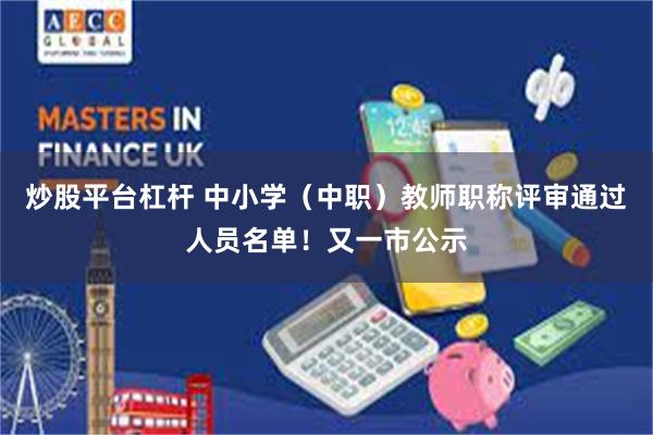 炒股平台杠杆 中小学（中职）教师职称评审通过人员名单！又一市公示