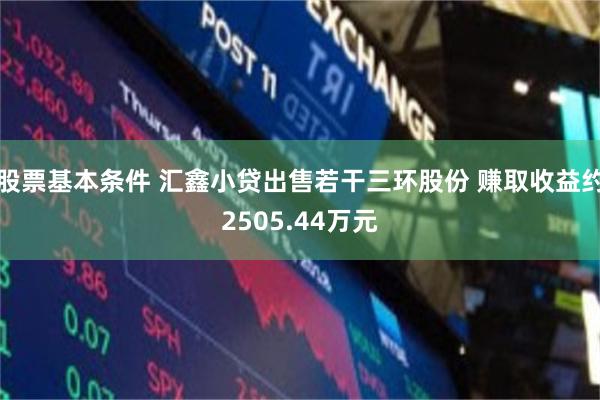 股票基本条件 汇鑫小贷出售若干三环股份 赚取收益约2505.44万元