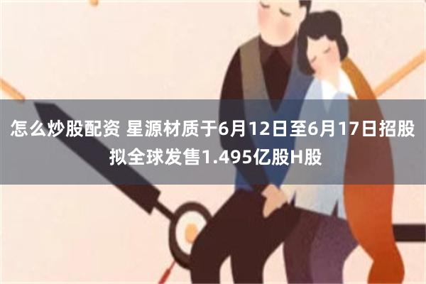 怎么炒股配资 星源材质于6月12日至6月17日招股 拟全球发售1.495亿股H股