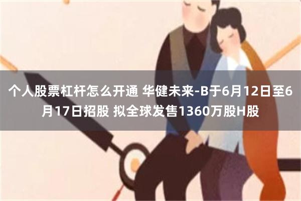 个人股票杠杆怎么开通 华健未来-B于6月12日至6月17日招股 拟全球发售1360万股H股