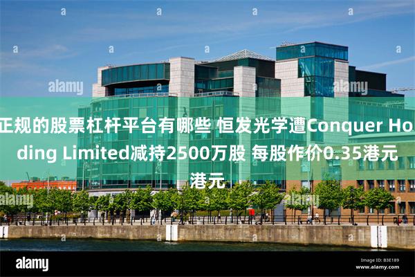 正规的股票杠杆平台有哪些 恒发光学遭Conquer Holding Limited减持2500万股 每股作价0.35港元