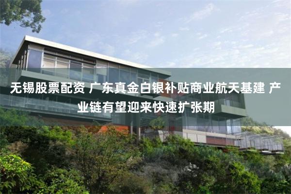 无锡股票配资 广东真金白银补贴商业航天基建 产业链有望迎来快速扩张期