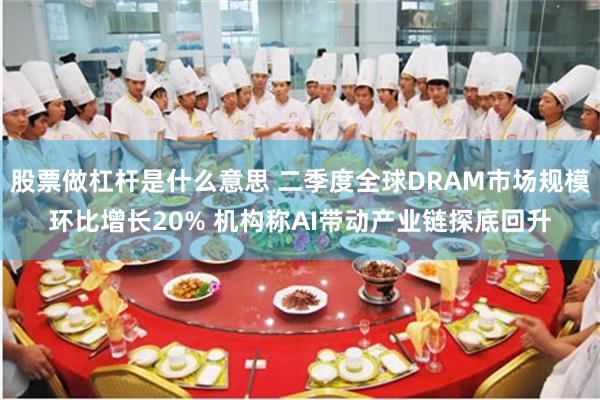 股票做杠杆是什么意思 二季度全球DRAM市场规模环比增长20% 机构称AI带动产业链探底回升