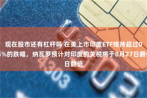 现在股市还有杠杆吗 在美上市印度ETF维持超过0.4%的跌幅，纳瓦罗预计对印度的关税将于8月27日翻倍
