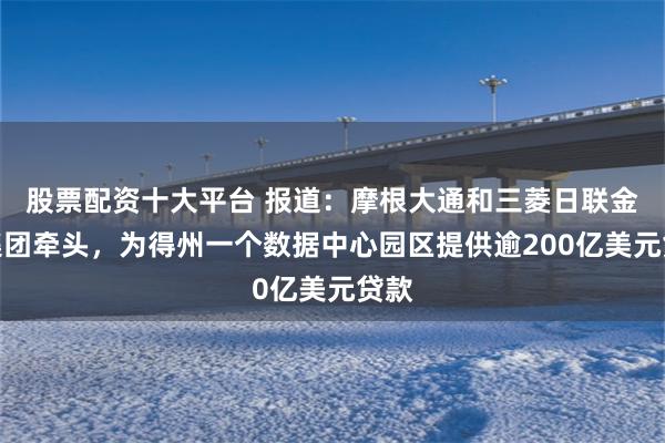 股票配资十大平台 报道：摩根大通和三菱日联金融集团牵头，为得州一个数据中心园区提供逾200亿美元贷款