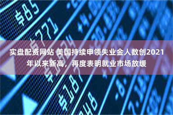 实盘配资网站 美国持续申领失业金人数创2021年以来新高，再度表明就业市场放缓