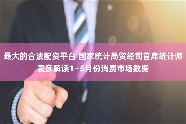 最大的合法配资平台 国家统计局贸经司首席统计师袁彦解读1—5月份消费市场数据
