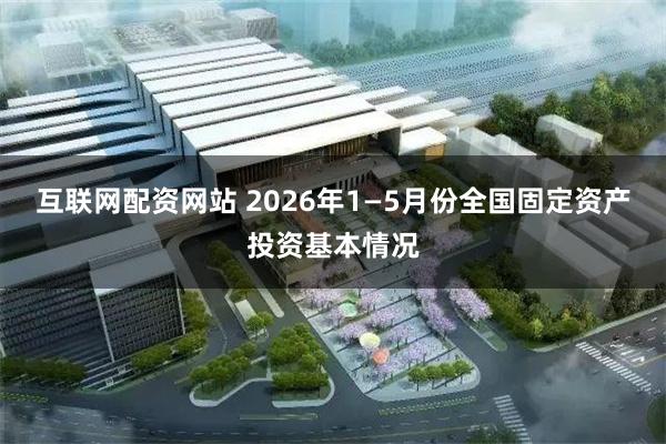 互联网配资网站 2026年1—5月份全国固定资产投资基本情况