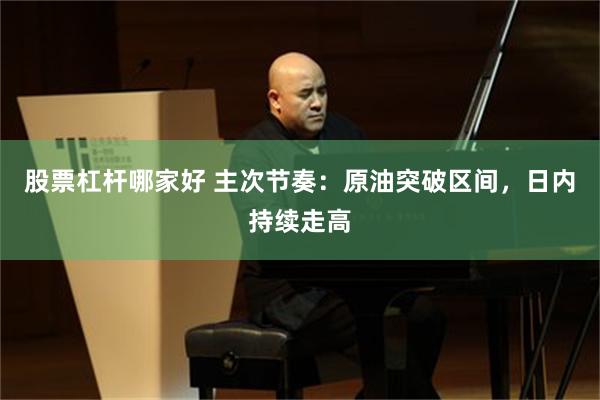 股票杠杆哪家好 主次节奏：原油突破区间，日内持续走高