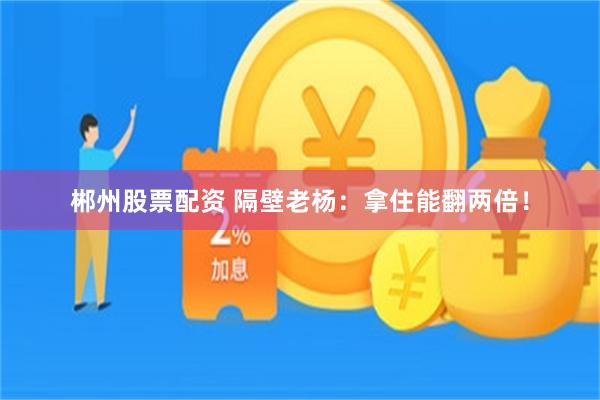 郴州股票配资 隔壁老杨：拿住能翻两倍！