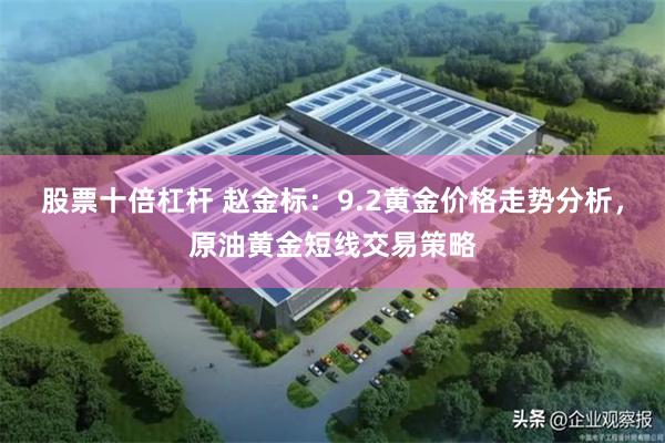 股票十倍杠杆 赵金标:9.2黄金价格走势分析,原油黄金短线交易策略