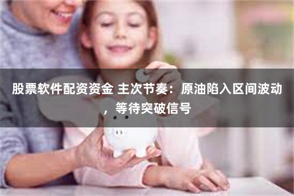 股票软件配资资金 主次节奏：原油陷入区间波动，等待突破信号