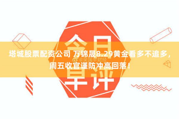 塔城股票配资公司 万锦晟8.29黄金看多不追多，周五收官谨防冲高回落！