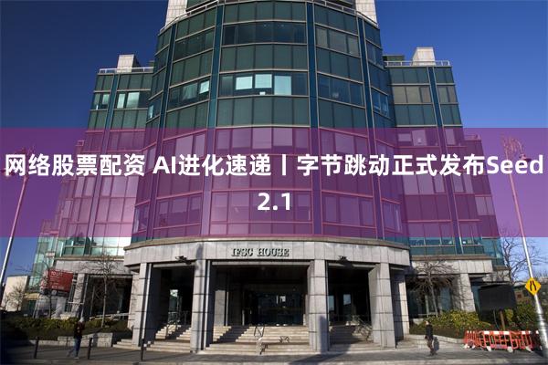 网络股票配资 AI进化速递丨字节跳动正式发布Seed2.1