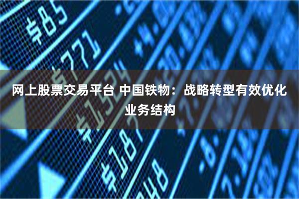 网上股票交易平台 中国铁物：战略转型有效优化业务结构