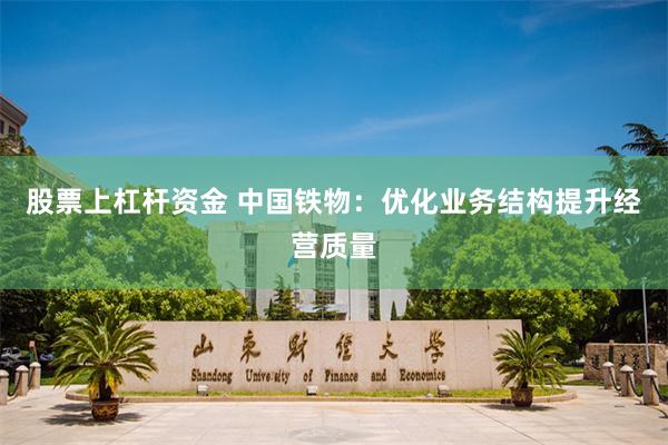 股票上杠杆资金 中国铁物:优化业务结构提升经营质量