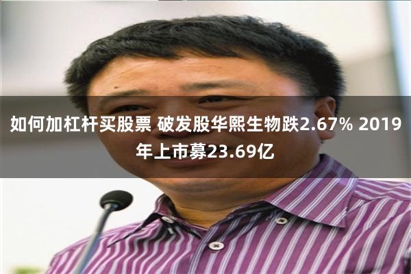 如何加杠杆买股票 破发股华熙生物跌2.67% 2019年上市募23.69亿