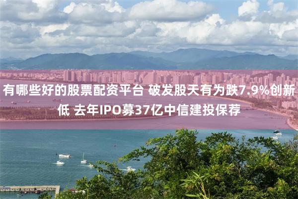 有哪些好的股票配资平台 破发股天有为跌7.9%创新低 去年IPO募37亿中信建投保荐