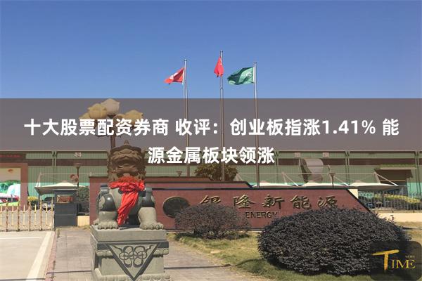 十大股票配资券商 收评：创业板指涨1.41% 能源金属板块领涨