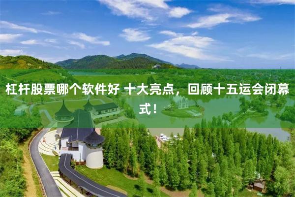 杠杆股票哪个软件好 十大亮点，回顾十五运会闭幕式！